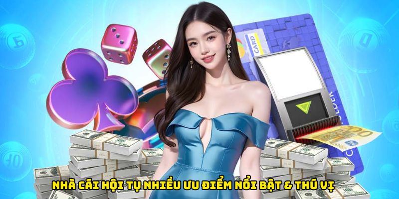 Nhà cái hội tụ nhiều ưu điểm nổi bật & thú vị thu hút đông đảo khách hàng